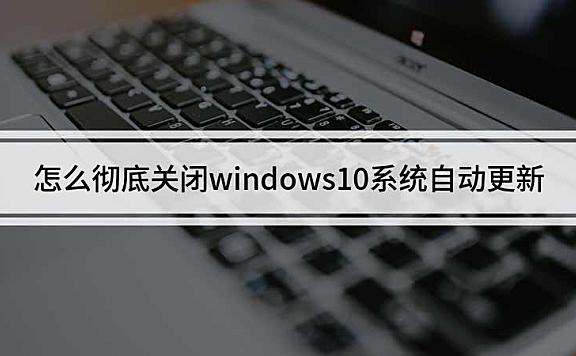怎么彻底关闭windows10系统自动更新