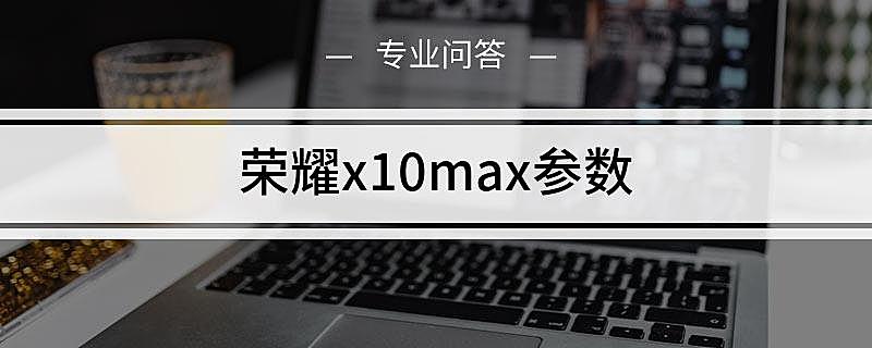 荣耀x10max参数